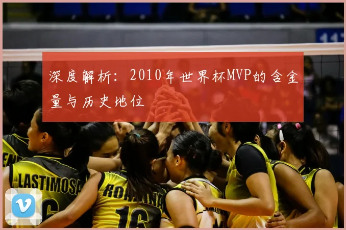 深度解析:2010年世界杯MVP的含金量与历史地位
