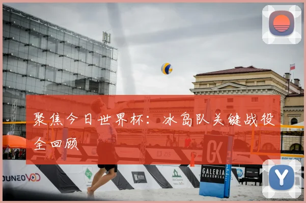 聚焦今日世界杯：冰岛队关键战役全回顾