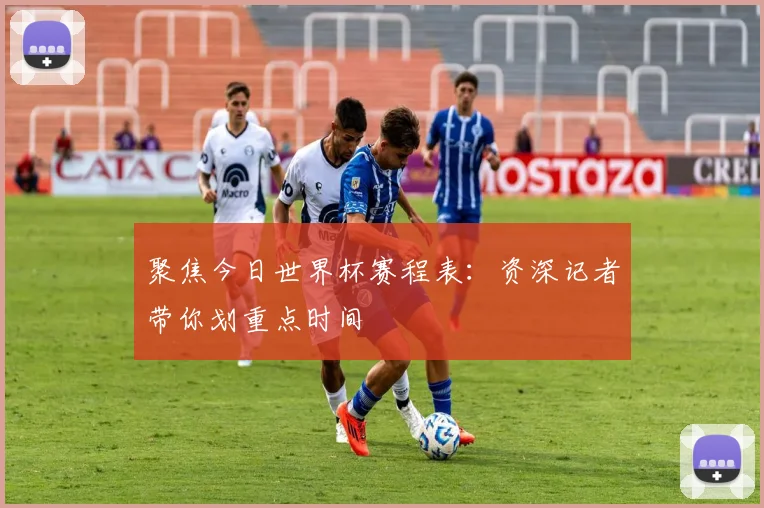 聚焦今日世界杯赛程表：资深记者带你划重点时间