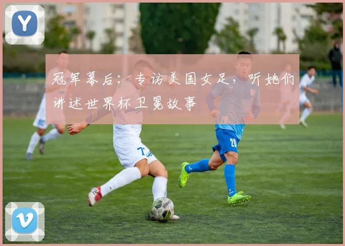 冠军幕后：专访美国女足，听她们讲述世界杯卫冕故事