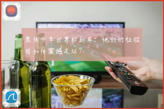 聚焦今年世界杯新军：他们的征程将如何震撼足坛？