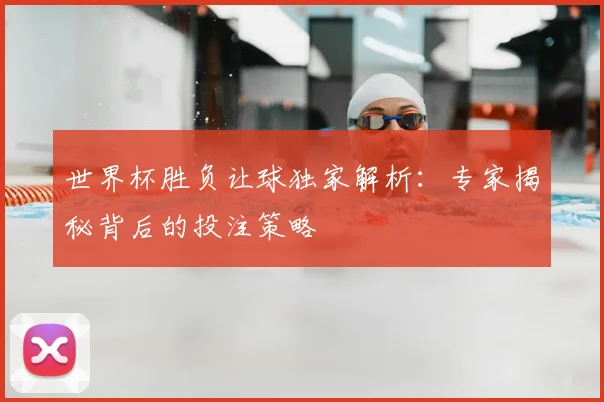 世界杯胜负让球独家解析：专家揭秘背后的投注策略