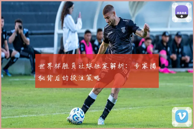 世界杯胜负让球独家解析：专家揭秘背后的投注策略