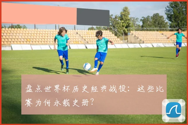 盘点世界杯历史经典战役:这些比赛为何永载史册?