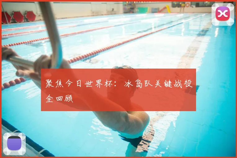 聚焦今日世界杯：冰岛队关键战役全回顾