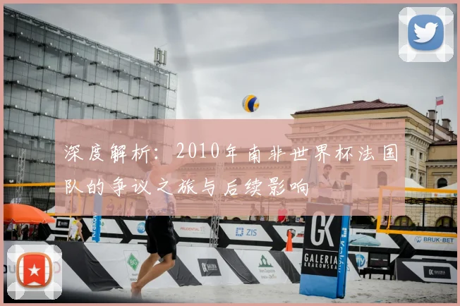 深度解析:2010年南非世界杯法国队的争议之旅与后续影响