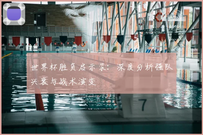 世界杯胜负启示录：深度分析强队兴衰与战术演变