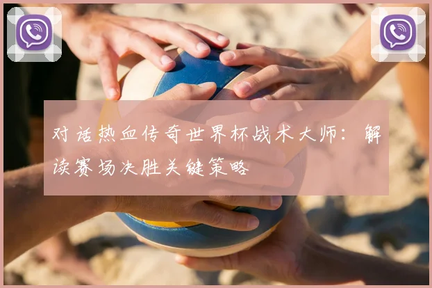 对话热血传奇世界杯战术大师:解读赛场决胜关键策略
