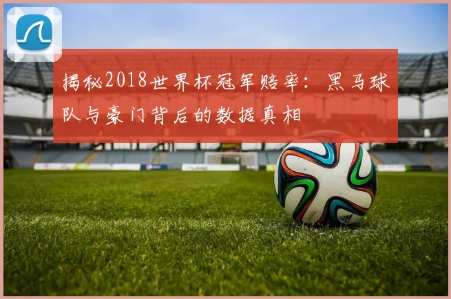 揭秘2018世界杯冠军赔率：黑马球队与豪门背后的数据真相