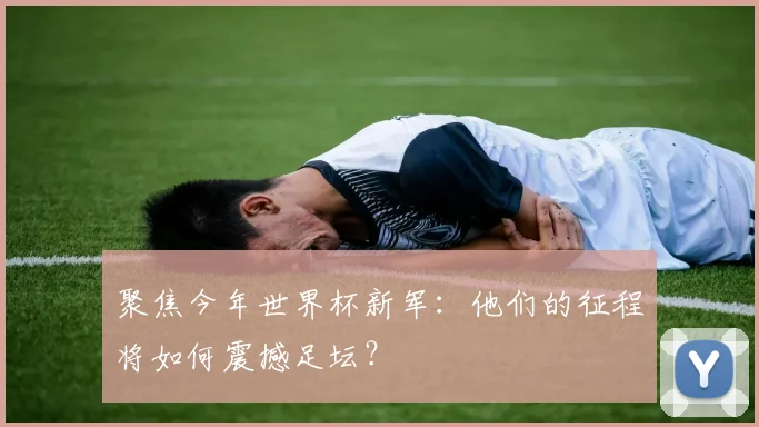 聚焦今年世界杯新军：他们的征程将如何震撼足坛？