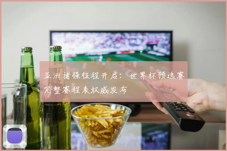 亚洲诸强征程开启:世界杯预选赛完整赛程表权威发布