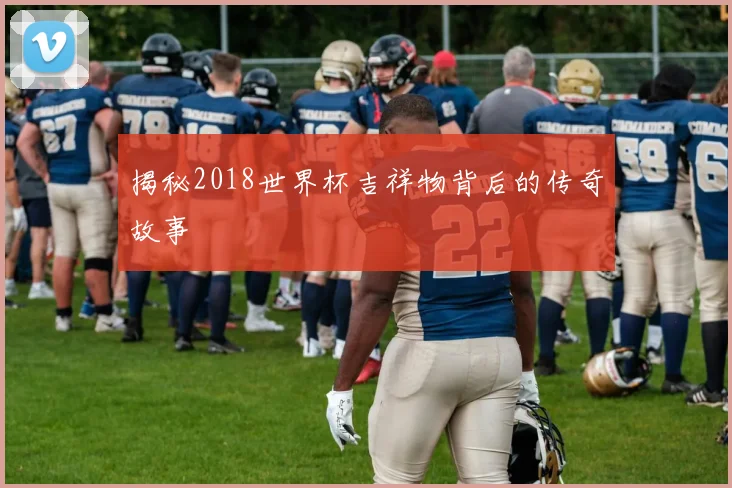 揭秘2018世界杯吉祥物背后的传奇故事