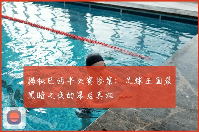 揭秘巴西半决赛惨案:足球王国最黑暗之夜的幕后真相