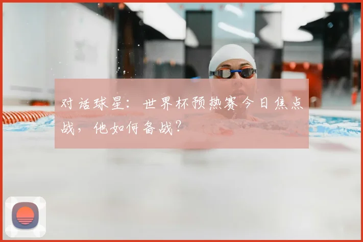 对话球星:世界杯预热赛今日焦点战,他如何备战?