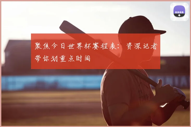 聚焦今日世界杯赛程表：资深记者带你划重点时间
