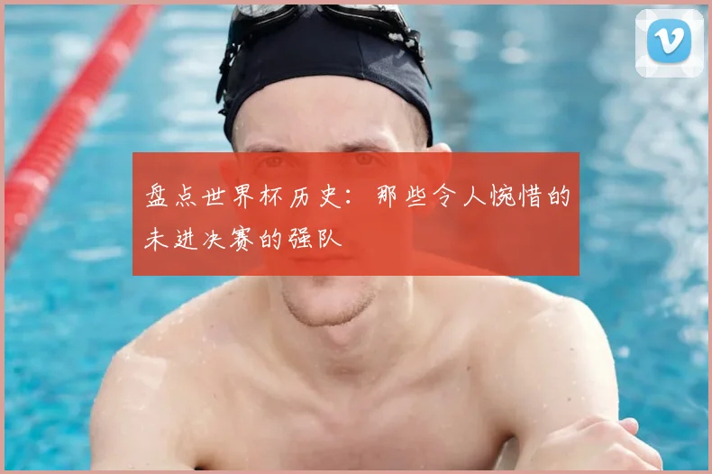 盘点世界杯历史:那些令人惋惜的未进决赛的强队