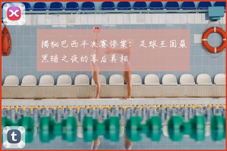 揭秘巴西半决赛惨案:足球王国最黑暗之夜的幕后真相