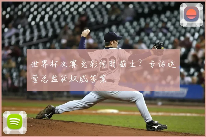世界杯决赛竞彩何时截止？专访运营总监获权威答案