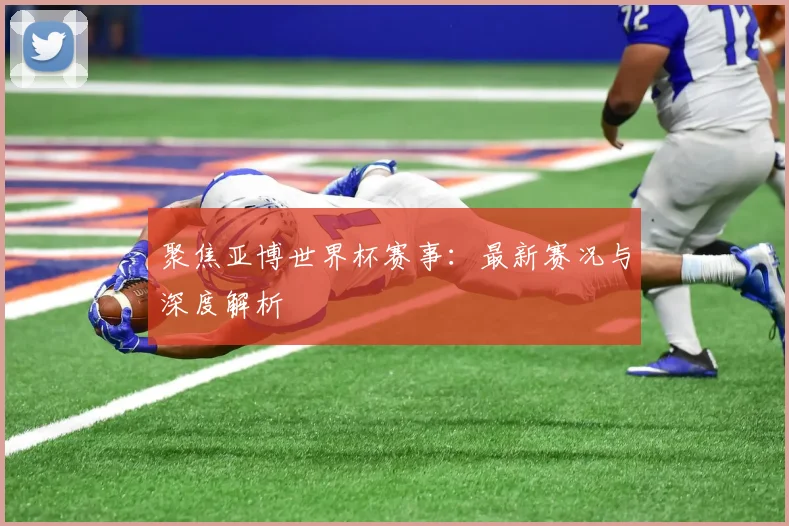 聚焦亚博世界杯赛事：最新赛况与深度解析