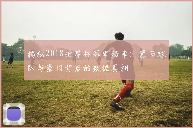 揭秘2018世界杯冠军赔率：黑马球队与豪门背后的数据真相