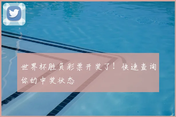 世界杯胜负彩票开奖了！快速查询你的中奖状态