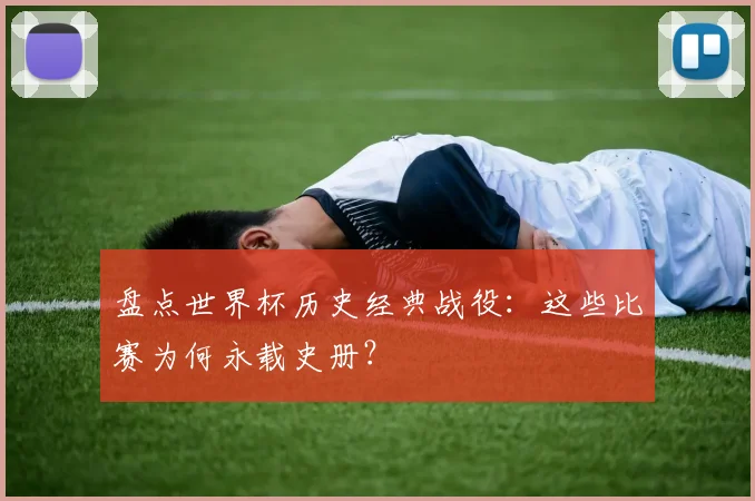 盘点世界杯历史经典战役:这些比赛为何永载史册?