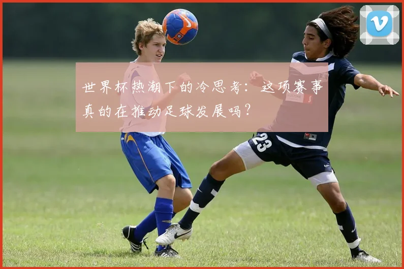 世界杯热潮下的冷思考：这项赛事真的在推动足球发展吗？