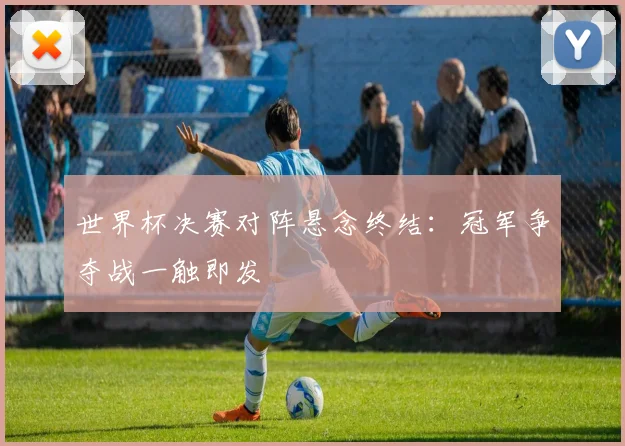 世界杯决赛对阵悬念终结：冠军争夺战一触即发
