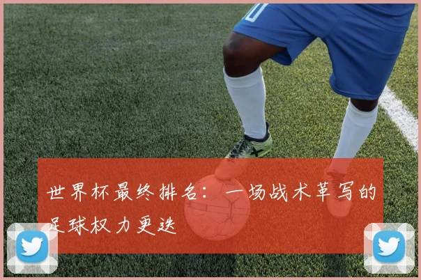 世界杯最终排名：一场战术革写的足球权力更迭
